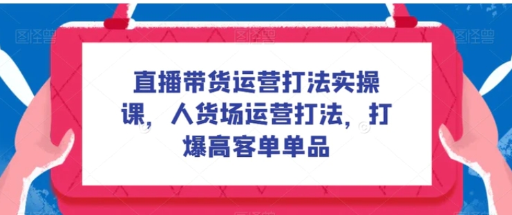 直播带货运营打法实操课，人货场运营打法，打爆高客单单品-云际资源网