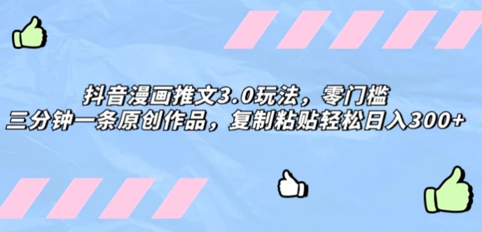 抖音漫画推文3.0玩法，零门槛，三分钟一条原创作品，复制粘贴轻松日入300+-云际资源网
