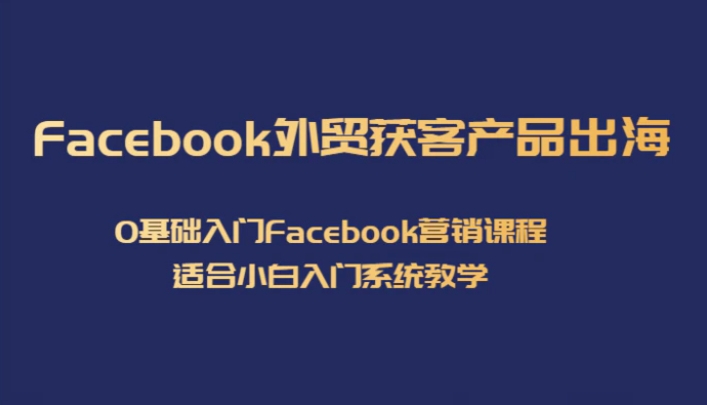 Facebook外贸获客产品出海，0基础入门Facebook营销课程，适合小白入门系统教学-云际资源网