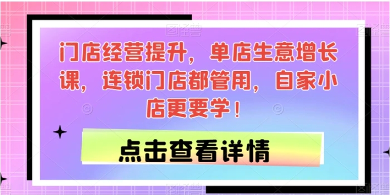 门店经营提升，单店生意增长课，连锁门店都管用，自家小店更要学！-云际资源网