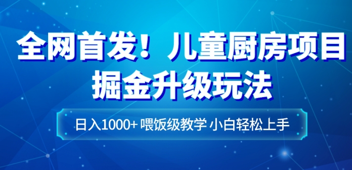 全网首发！儿童厨房项目掘金升级玩法，日入1000+，喂饭级教学，小白轻松上手-云际资源网