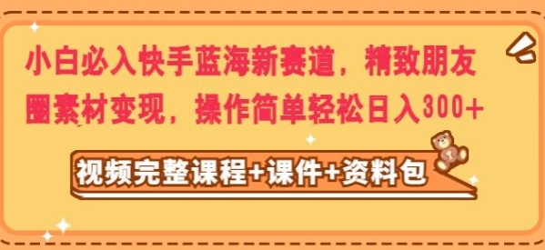 小白必入快手蓝海新赛道，精致朋友圈素材变现，操作简单轻松日入300-云际资源网