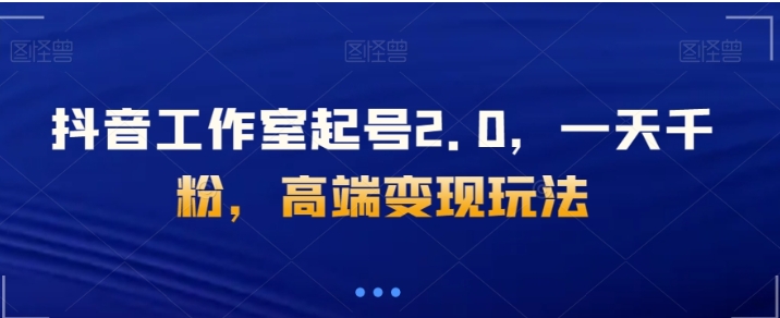 抖音工作室起号2.0，一天千粉，高端变现玩法【揭秘】-云际资源网