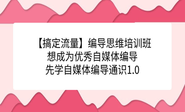 《编导思维培训班》想成为优秀自媒体编导先学自媒体编导通识1.0-云际资源网