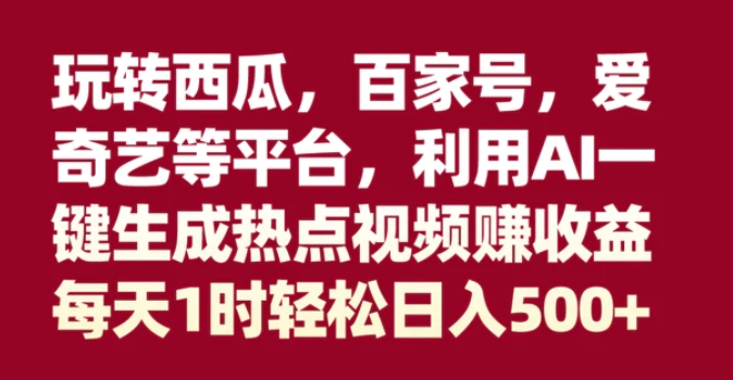 玩转西瓜，百家号，爱奇艺等平台，AI一键生成热点视频，每天1时轻松日入500+-云际资源网