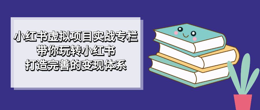 小红书虚拟项目实战专栏，带你玩转小红书，打造完善的变现体系-云际资源网