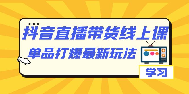 抖音·直播带货线上课，单品打爆最新玩法-云际资源网