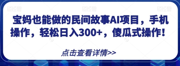 宝妈也能做的民间故事AI项目，手机操作，轻松日入300+，傻瓜式操作！【揭秘】-云际资源网