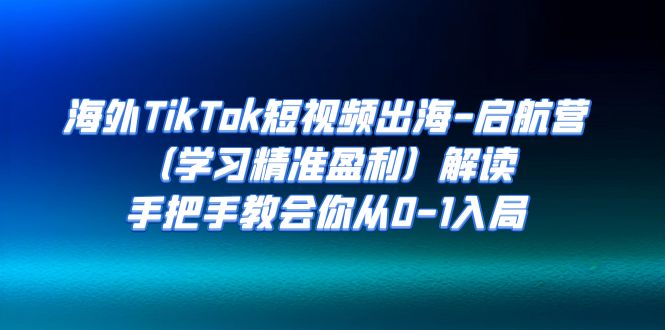 海外TikTok短视频出海-启航营解读，手把手教会你从0-1入局-云际资源网