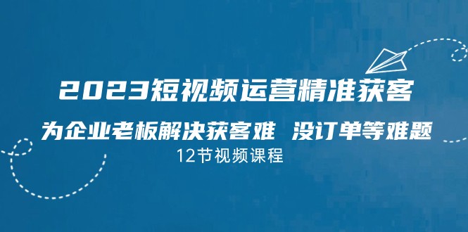2023短视频·运营精准获客，为企业老板解决获客难 没订单等难题-云际资源网