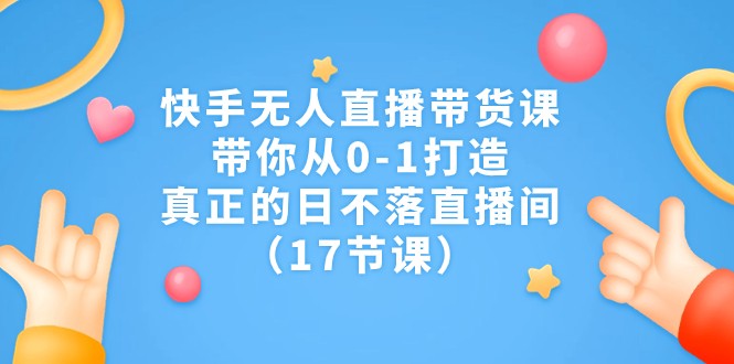 快手无人直播带货课，带你从0-1打造，真正的日不落直播间-云际资源网