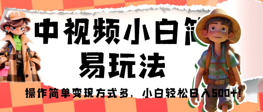 中视频小白简易玩法，操作简单变现方式多，小白轻松日入500+！-云际资源网