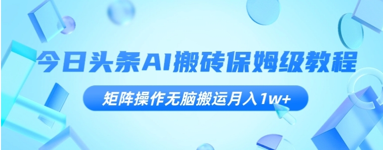 今日头条AI搬砖保姆级教程，矩阵操作无脑搬运月入1w+【揭秘】-云际资源网