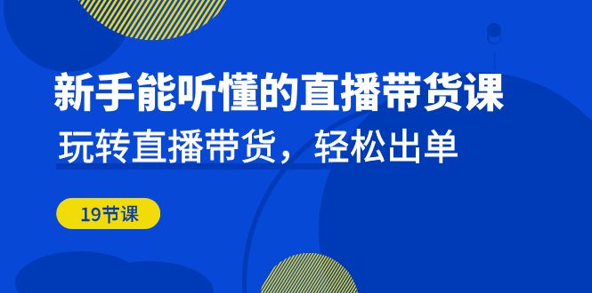 新手能听懂的直播带货课：玩转直播带货，轻松出单-云际资源网
