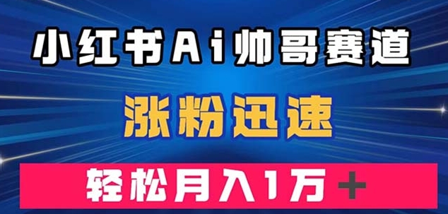 小红书AI帅哥赛道 ，涨粉迅速，轻松月入万元-云际资源网