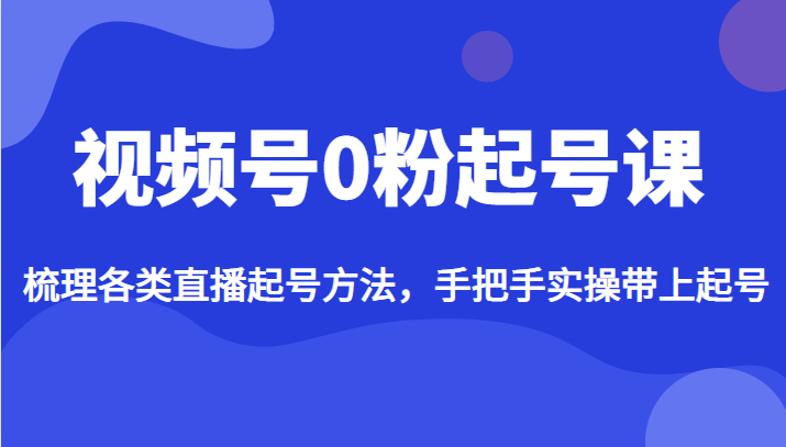 视频号0粉起号课，梳理各类直播起号方法，手把手实操带上起号-云际资源网