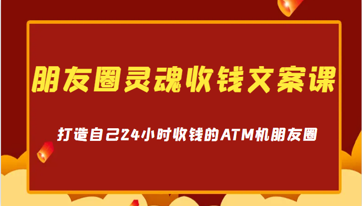 朋友圈灵魂收钱文案课，打造自己24小时收钱的ATM机朋友圈-云际资源网