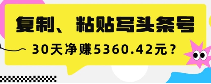 复制、粘贴写头条号，10分钟1篇，30天净赚5360.42元？-云际资源网