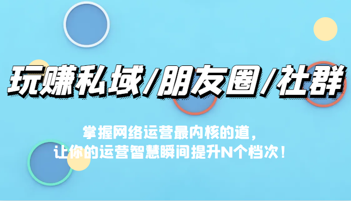 玩赚私域/朋友圈/社群，掌握网络运营最内核的道，让你的运营智慧瞬间提升N-云际资源网