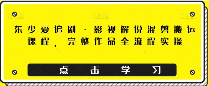 东少爱追剧·影视解说混剪搬运课程，完整作品全流程实操-云际资源网
