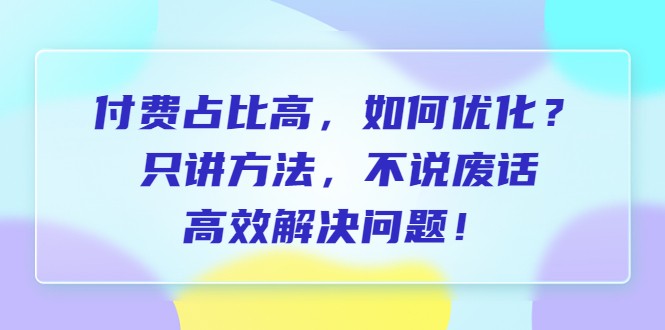 付费 占比高，如何优化？只讲方法，不说废话，高效解决问题！-云际资源网