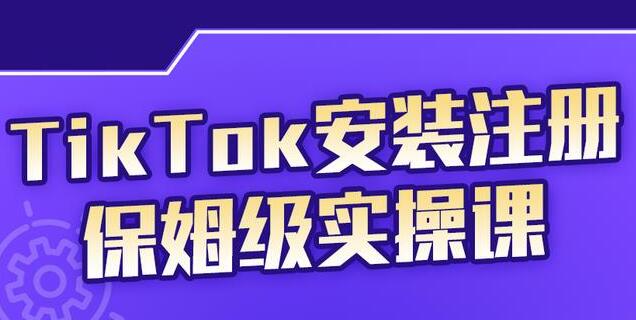 疯人院《TikTok安装注册保姆级实操课》提高你的账号运营段位-云际资源网