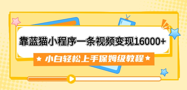 靠蓝猫小程序一条视频变现16000+小白轻松上手保姆级教程-云际资源网