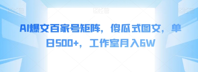 AI爆文百家号矩阵，傻瓜式图文，单日500+，工作室月入6W【揭秘】-云际资源网