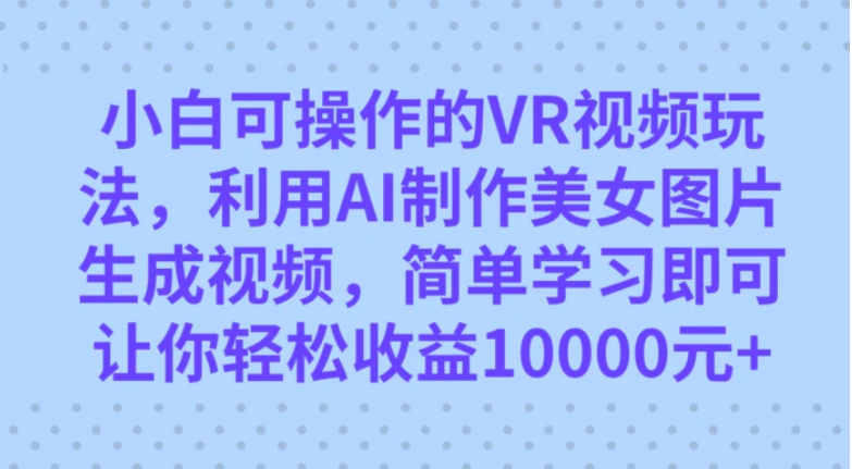 小白可操作的VR视频玩法，利用AI制作美女图片生成视频，你轻松收益10000+-云际资源网