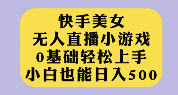 快手美女无人直播小游戏，0基础轻松上手，小白也能日入500【揭秘】-云际资源网