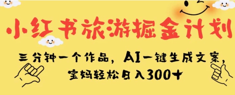 小红书旅游掘金计划，三分钟一个作品，AI一键生成文案，宝妈轻松日入300+【揭秘】-云际资源网