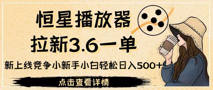 恒星播放器拉新3.6一单，新上线竞争小新手小白轻松日入500+-云际资源网