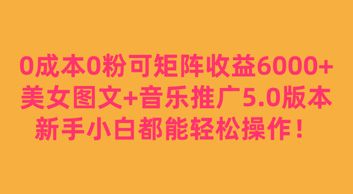 0成本0粉可矩阵月收益6000+，美女图文+音乐推广5.0版本，新手小白都能轻松-云际资源网