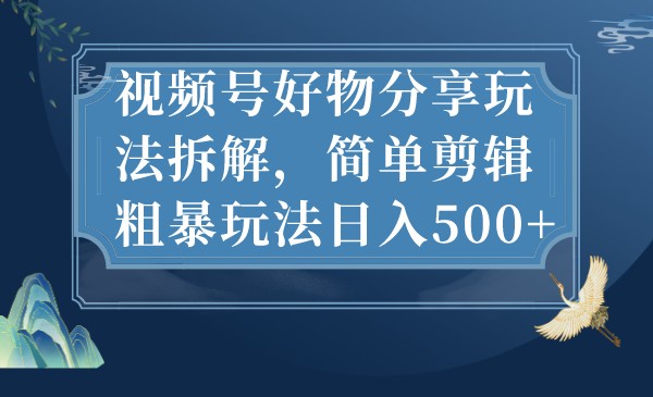 视频号好物分享玩法拆解，简单剪辑粗暴玩法日入500+-云际资源网