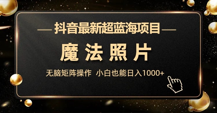 抖音最新超蓝海项目，魔法照片，无脑矩阵操作，小白也能日入1000+-云际资源网