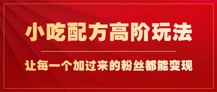 小吃配方高阶玩法，每个加过来的粉丝都能变现，一部手机轻松月入1w+-云际资源网