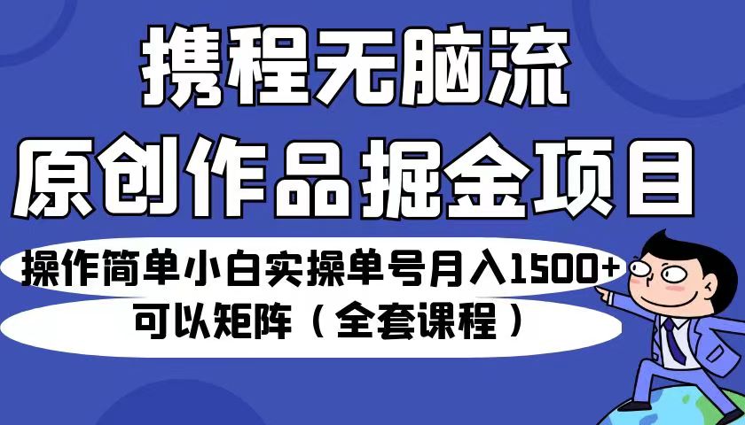 携程无脑流原创作品掘金项目，操作简单小白实操单号月入1500+可以矩阵-云际资源网
