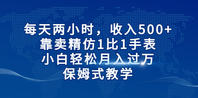 每天两小时，收入500+，靠卖精仿1比1手表，小白也能轻松月入过万！保姆式教-云际资源网