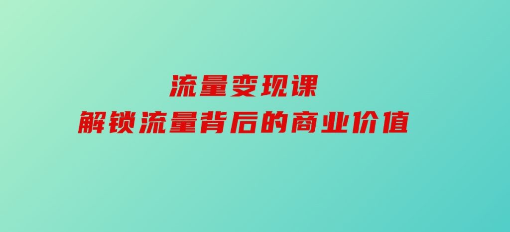 流量变现课，解锁流量背后的商业价值-云际资源网