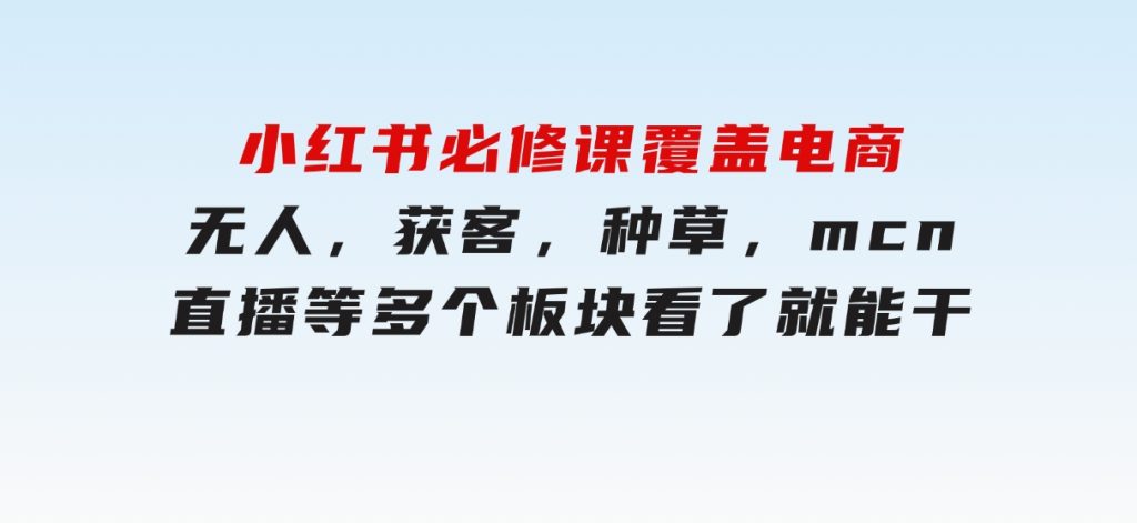 小红书必修课，覆盖电商，无人，获客，种草，mcn，直播等多个板块，看了就能干-云际资源网