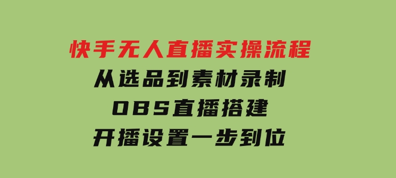 快手无人直播实操流程：从选品到素材录制,OBS直播搭建,开播设置一步到位-云际资源网
