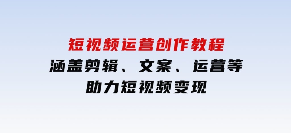 短视频运营创作教程，涵盖剪辑、文案、运营等，助力短视频变现-云际资源网