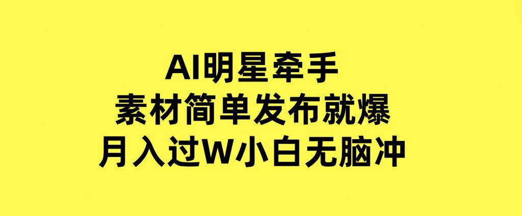 AI明星牵手，每天十分钟，带货、素材、分成都非常猛，发布就爆，月入过W，小白无脑冲-云际资源网