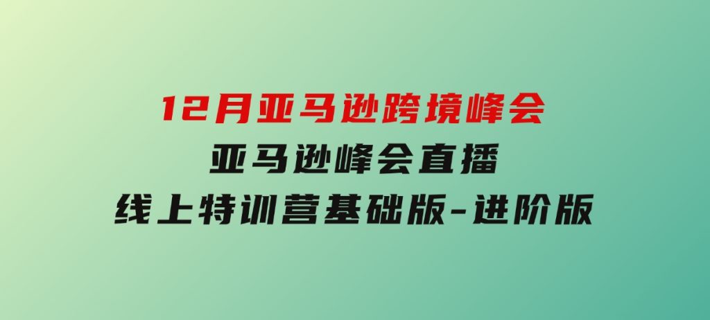 12月亚马逊跨境峰会，亚马逊峰会直播，线上特训营基础版，进阶版-云际资源网