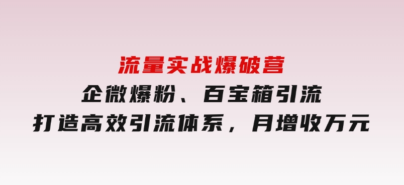 流量实战爆破营：企微爆粉、百宝箱引流，打造高效引流体系，月增收万元-云际资源网