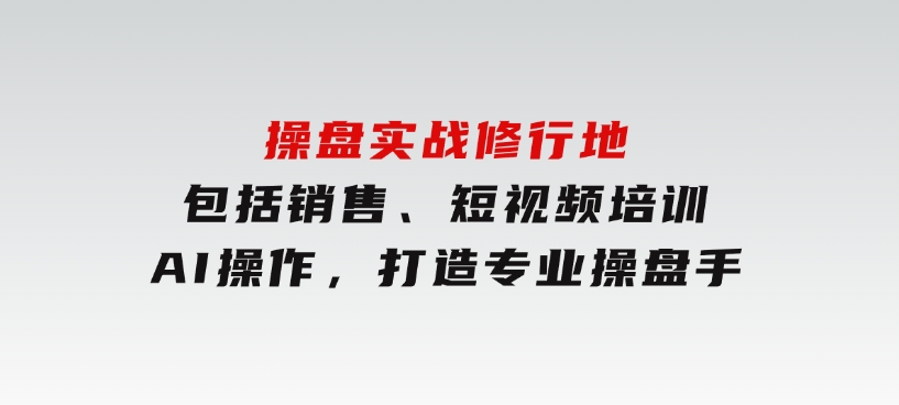 操盘实战修行地：包括销售、短视频培训、AI操作，打造专业操盘手-云际资源网