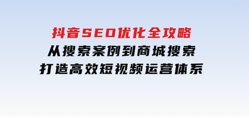 抖音SEO优化全攻略，从搜索案例到商城搜索，打造高效短视频运营体系-云际资源网