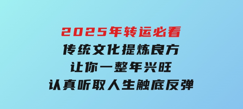 2025年转运必看，传统文化提炼良方,让你一整年兴旺,认真听取,人生触底反弹-云际资源网