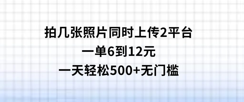 拍几张照片，同时上传2平台，一单6到12元，一天轻松500+，无门槛-云际资源网