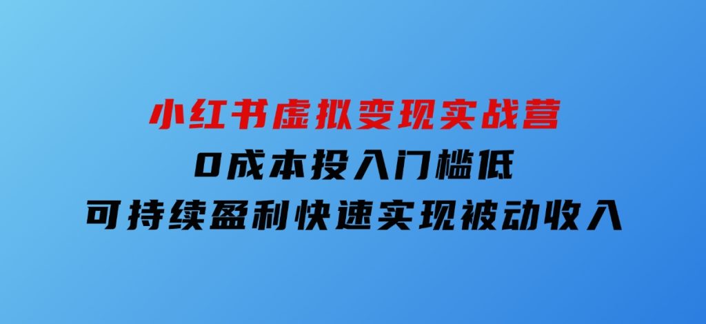 小红书虚拟变现实战营，0成本投入，门槛低，可持续盈利，快速实现被动收入-云际资源网